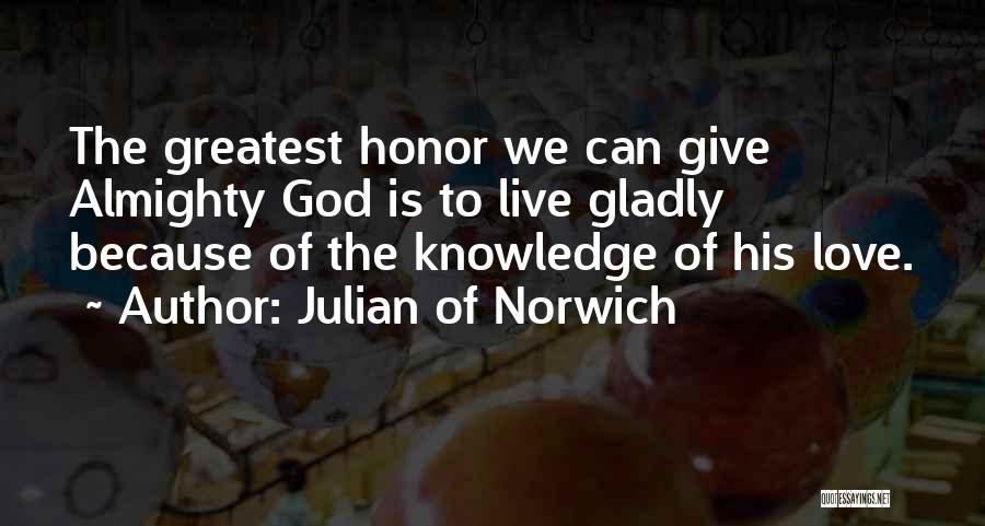 Julian Of Norwich Quotes: The Greatest Honor We Can Give Almighty God Is To Live Gladly Because Of The Knowledge Of His Love.