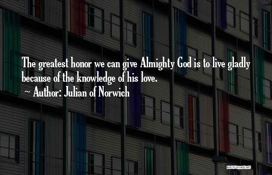 Julian Of Norwich Quotes: The Greatest Honor We Can Give Almighty God Is To Live Gladly Because Of The Knowledge Of His Love.