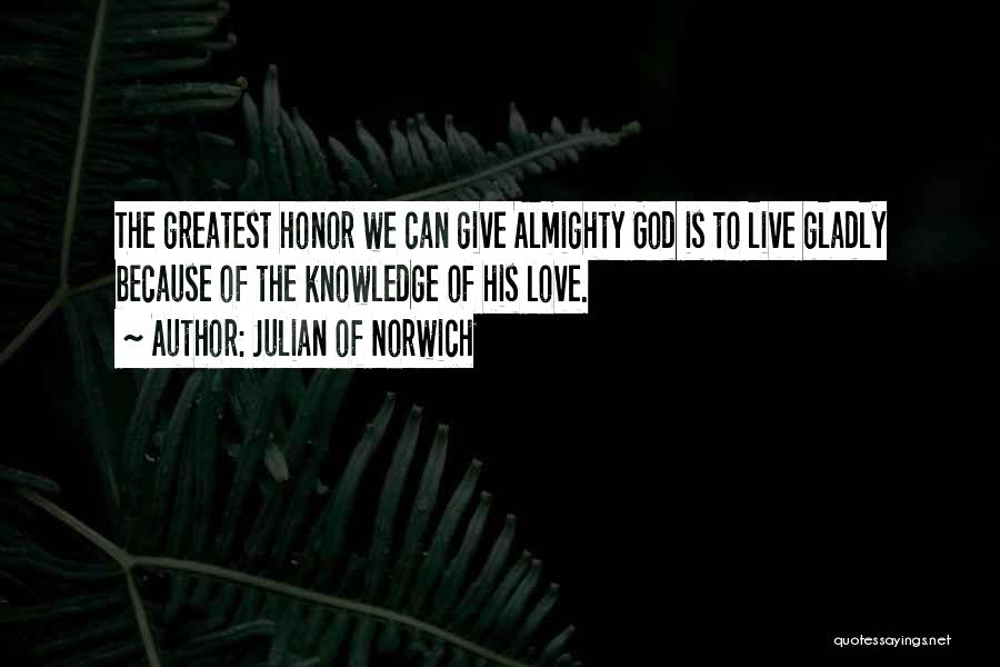 Julian Of Norwich Quotes: The Greatest Honor We Can Give Almighty God Is To Live Gladly Because Of The Knowledge Of His Love.