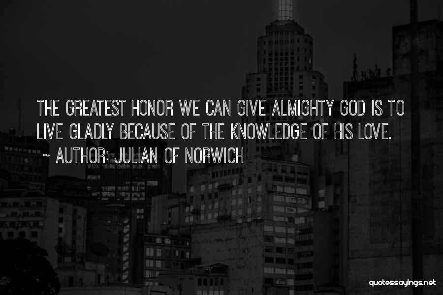 Julian Of Norwich Quotes: The Greatest Honor We Can Give Almighty God Is To Live Gladly Because Of The Knowledge Of His Love.
