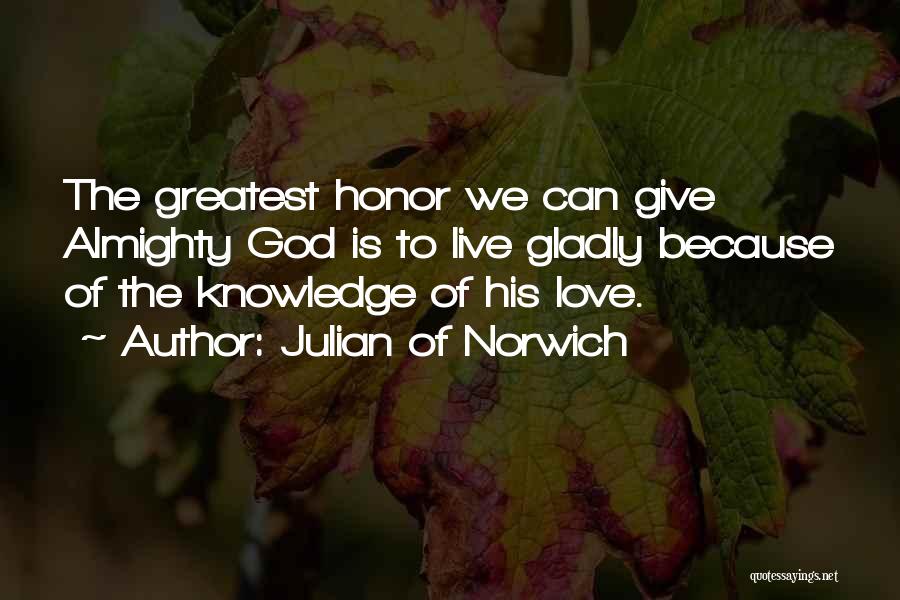 Julian Of Norwich Quotes: The Greatest Honor We Can Give Almighty God Is To Live Gladly Because Of The Knowledge Of His Love.