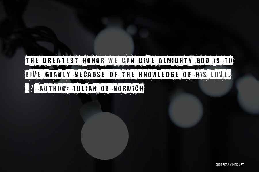 Julian Of Norwich Quotes: The Greatest Honor We Can Give Almighty God Is To Live Gladly Because Of The Knowledge Of His Love.