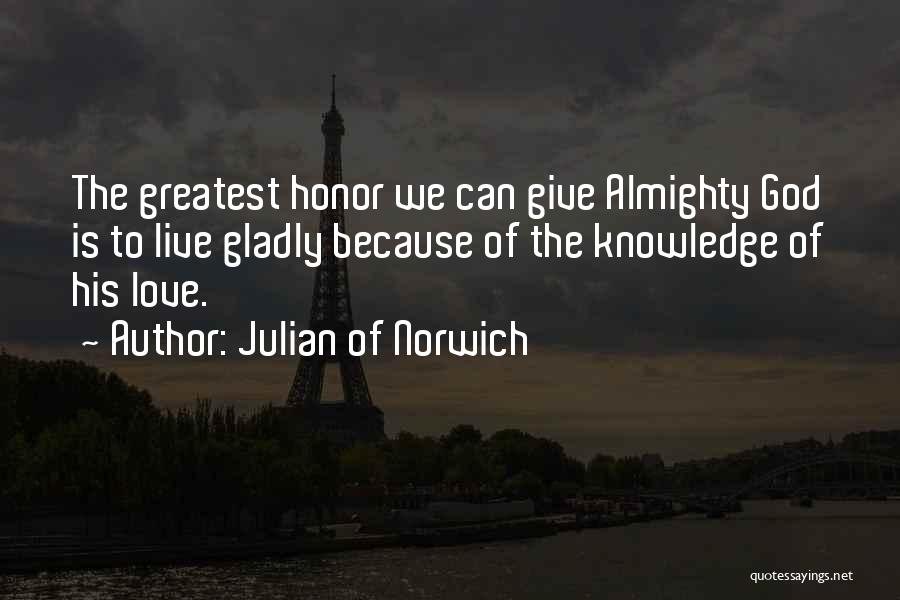 Julian Of Norwich Quotes: The Greatest Honor We Can Give Almighty God Is To Live Gladly Because Of The Knowledge Of His Love.