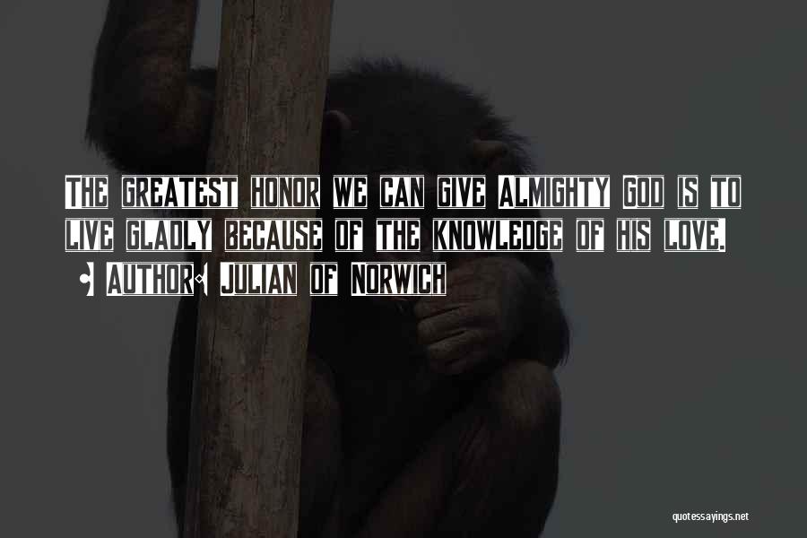 Julian Of Norwich Quotes: The Greatest Honor We Can Give Almighty God Is To Live Gladly Because Of The Knowledge Of His Love.