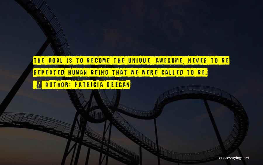 Patricia Deegan Quotes: The Goal Is To Become The Unique, Awesome, Never To Be Repeated Human Being That We Were Called To Be.