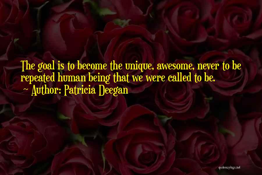 Patricia Deegan Quotes: The Goal Is To Become The Unique, Awesome, Never To Be Repeated Human Being That We Were Called To Be.