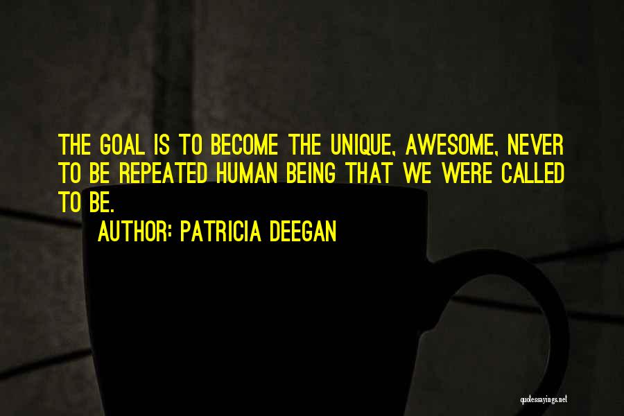 Patricia Deegan Quotes: The Goal Is To Become The Unique, Awesome, Never To Be Repeated Human Being That We Were Called To Be.