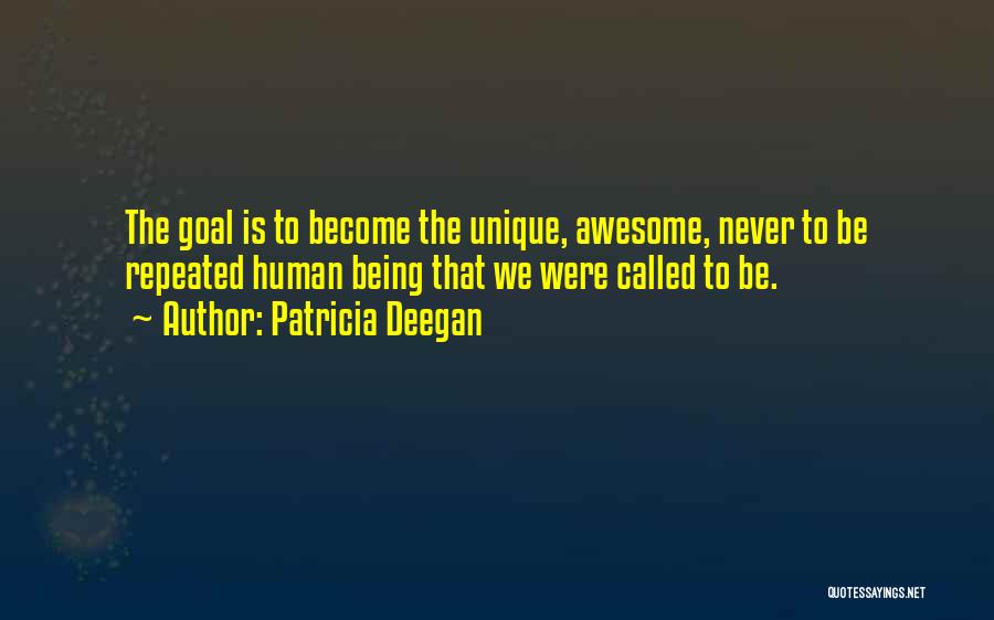 Patricia Deegan Quotes: The Goal Is To Become The Unique, Awesome, Never To Be Repeated Human Being That We Were Called To Be.