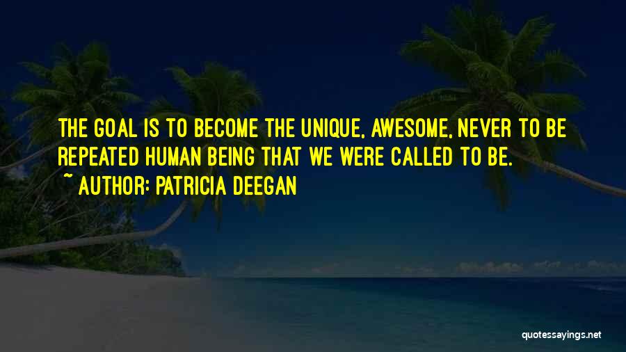 Patricia Deegan Quotes: The Goal Is To Become The Unique, Awesome, Never To Be Repeated Human Being That We Were Called To Be.