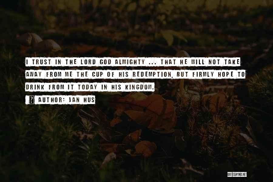 Jan Hus Quotes: I Trust In The Lord God Almighty ... That He Will Not Take Away From Me The Cup Of His