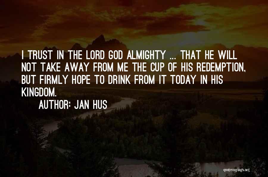 Jan Hus Quotes: I Trust In The Lord God Almighty ... That He Will Not Take Away From Me The Cup Of His