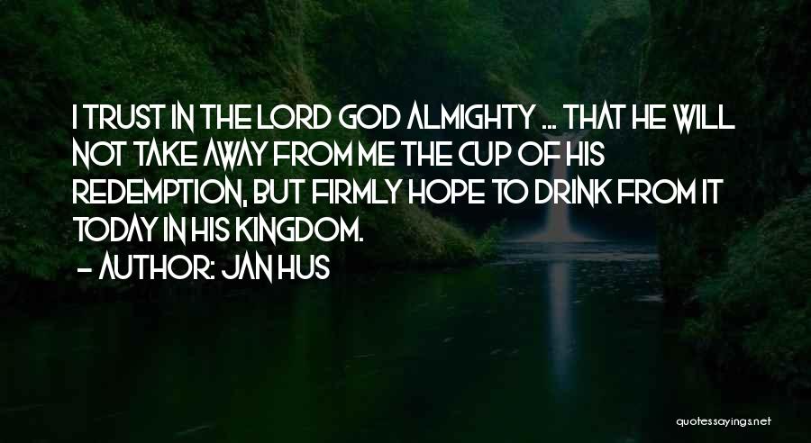 Jan Hus Quotes: I Trust In The Lord God Almighty ... That He Will Not Take Away From Me The Cup Of His