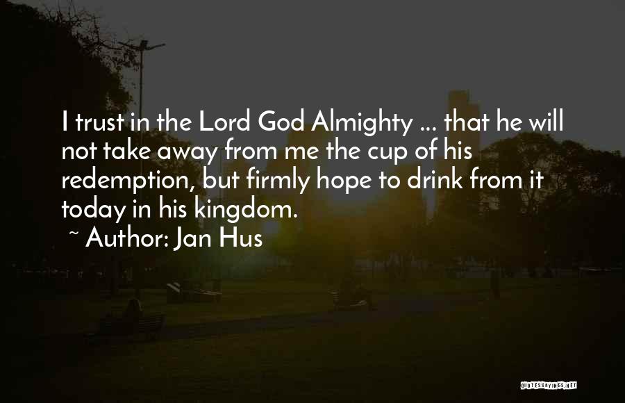 Jan Hus Quotes: I Trust In The Lord God Almighty ... That He Will Not Take Away From Me The Cup Of His