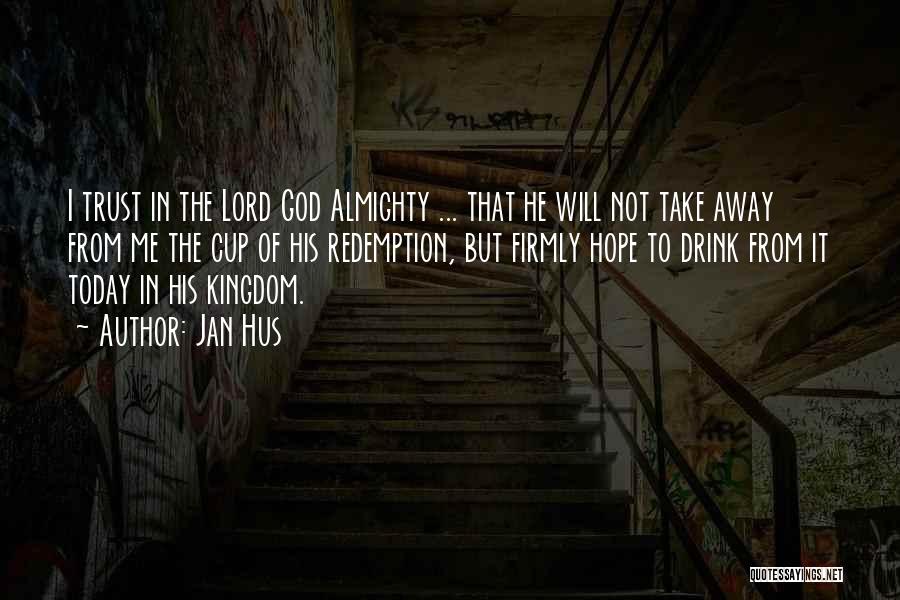 Jan Hus Quotes: I Trust In The Lord God Almighty ... That He Will Not Take Away From Me The Cup Of His