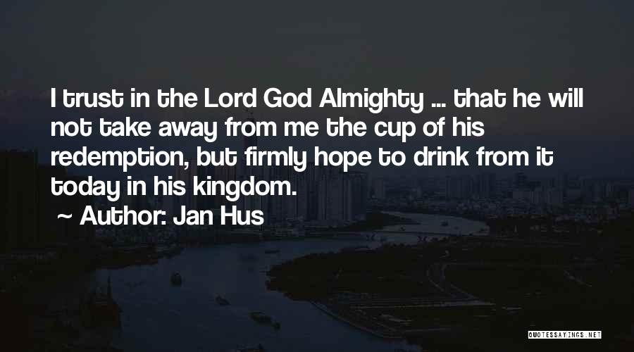 Jan Hus Quotes: I Trust In The Lord God Almighty ... That He Will Not Take Away From Me The Cup Of His