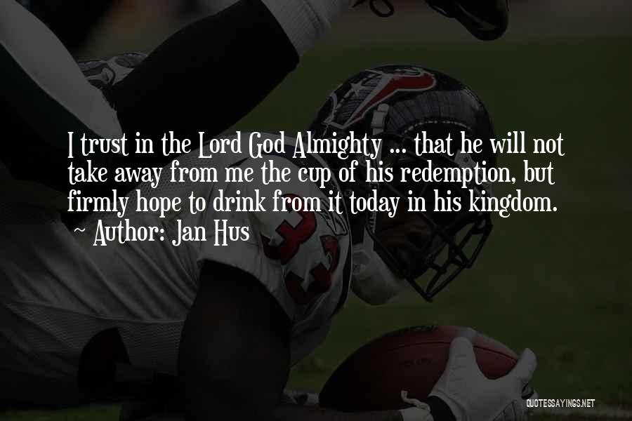 Jan Hus Quotes: I Trust In The Lord God Almighty ... That He Will Not Take Away From Me The Cup Of His