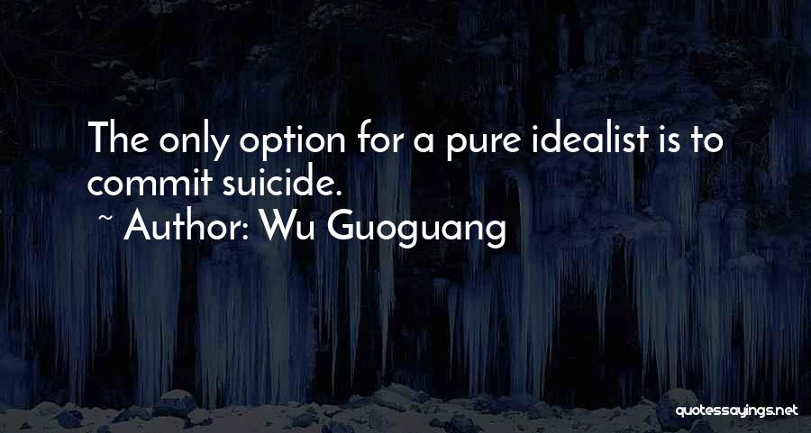 Wu Guoguang Quotes: The Only Option For A Pure Idealist Is To Commit Suicide.
