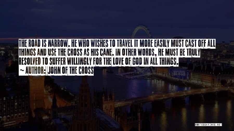 John Of The Cross Quotes: The Road Is Narrow. He Who Wishes To Travel It More Easily Must Cast Off All Things And Use The