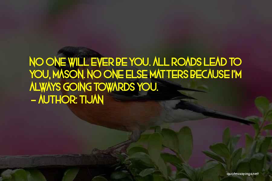 Tijan Quotes: No One Will Ever Be You. All Roads Lead To You, Mason. No One Else Matters Because I'm Always Going