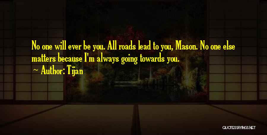 Tijan Quotes: No One Will Ever Be You. All Roads Lead To You, Mason. No One Else Matters Because I'm Always Going