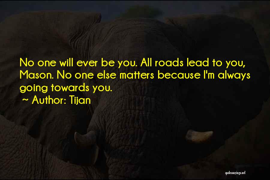 Tijan Quotes: No One Will Ever Be You. All Roads Lead To You, Mason. No One Else Matters Because I'm Always Going