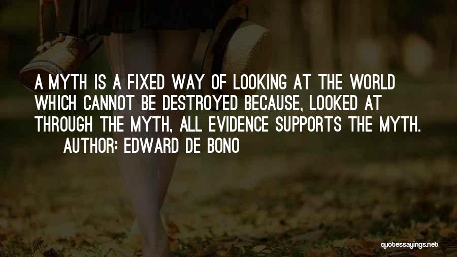 Edward De Bono Quotes: A Myth Is A Fixed Way Of Looking At The World Which Cannot Be Destroyed Because, Looked At Through The