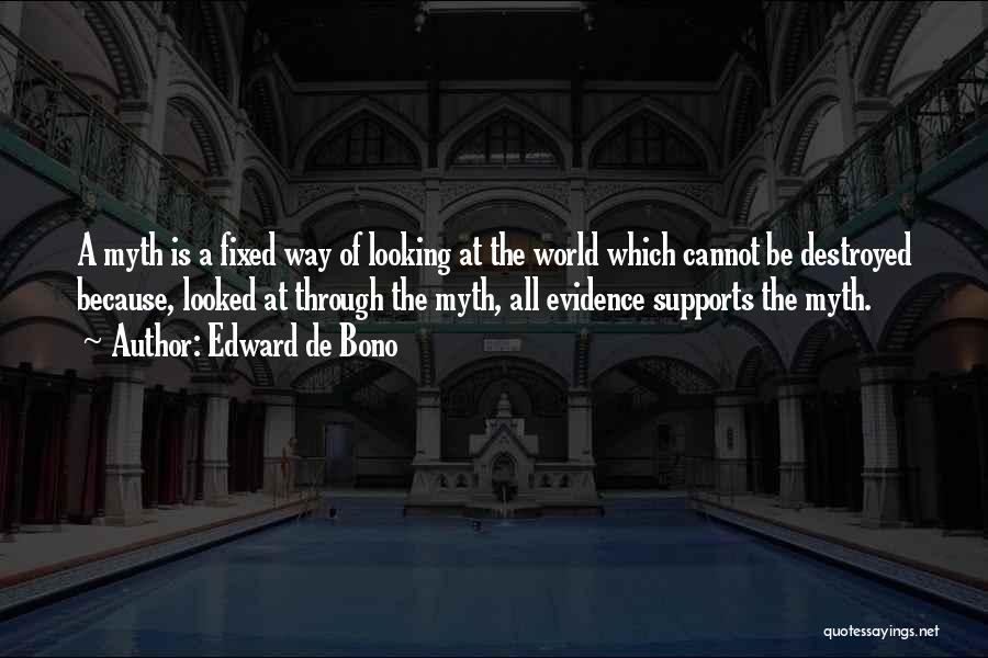 Edward De Bono Quotes: A Myth Is A Fixed Way Of Looking At The World Which Cannot Be Destroyed Because, Looked At Through The