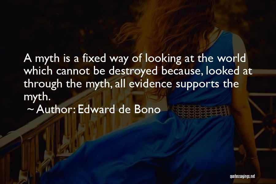 Edward De Bono Quotes: A Myth Is A Fixed Way Of Looking At The World Which Cannot Be Destroyed Because, Looked At Through The