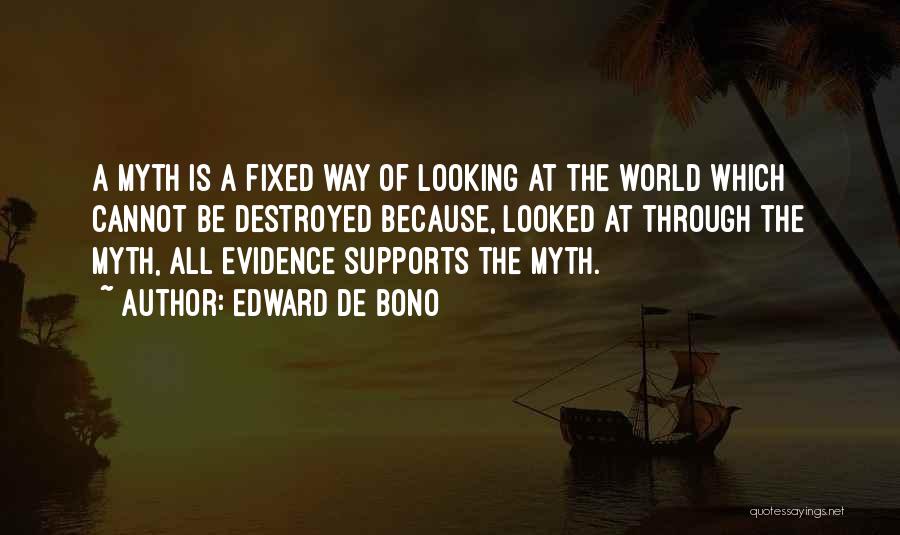 Edward De Bono Quotes: A Myth Is A Fixed Way Of Looking At The World Which Cannot Be Destroyed Because, Looked At Through The