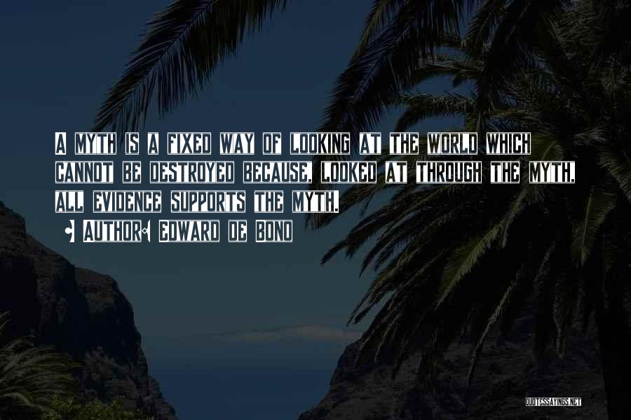 Edward De Bono Quotes: A Myth Is A Fixed Way Of Looking At The World Which Cannot Be Destroyed Because, Looked At Through The