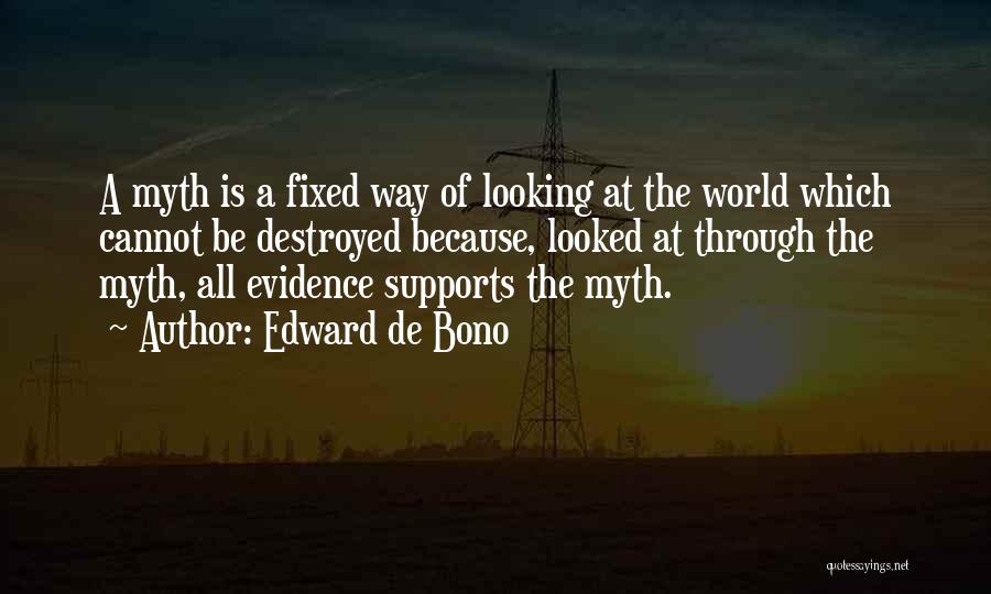 Edward De Bono Quotes: A Myth Is A Fixed Way Of Looking At The World Which Cannot Be Destroyed Because, Looked At Through The