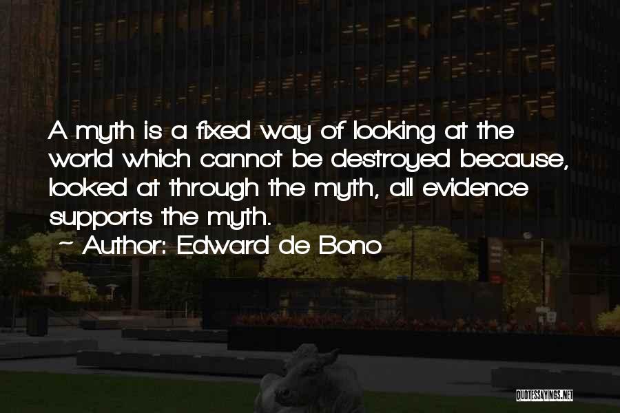 Edward De Bono Quotes: A Myth Is A Fixed Way Of Looking At The World Which Cannot Be Destroyed Because, Looked At Through The