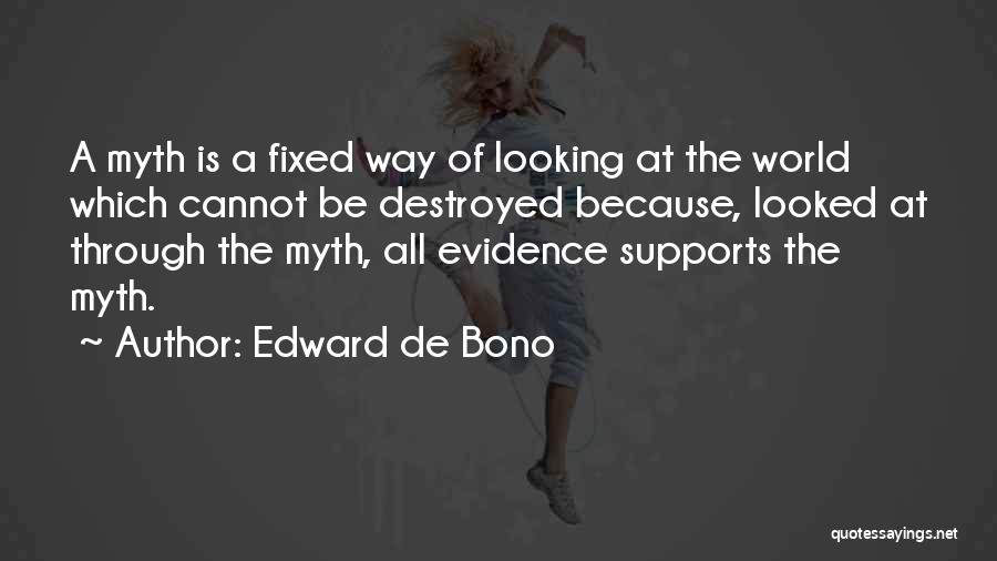 Edward De Bono Quotes: A Myth Is A Fixed Way Of Looking At The World Which Cannot Be Destroyed Because, Looked At Through The