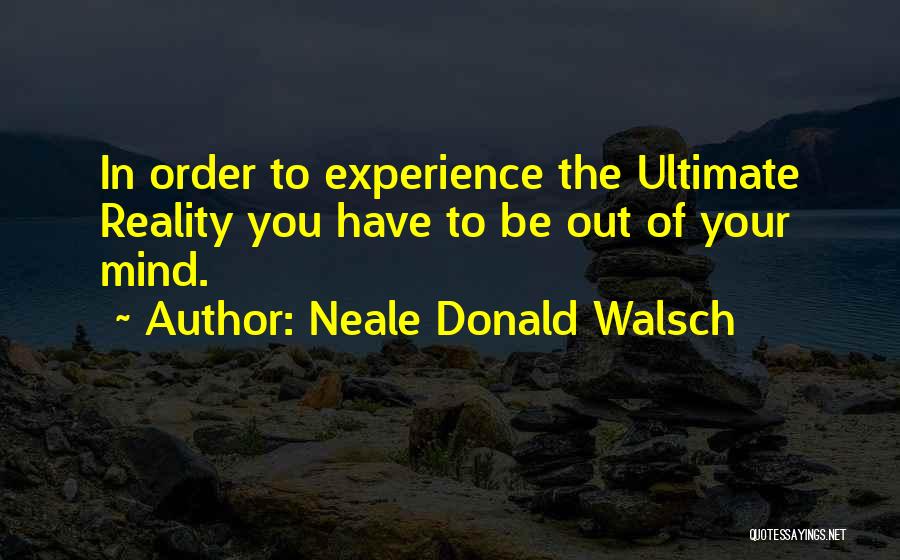 Neale Donald Walsch Quotes: In Order To Experience The Ultimate Reality You Have To Be Out Of Your Mind.