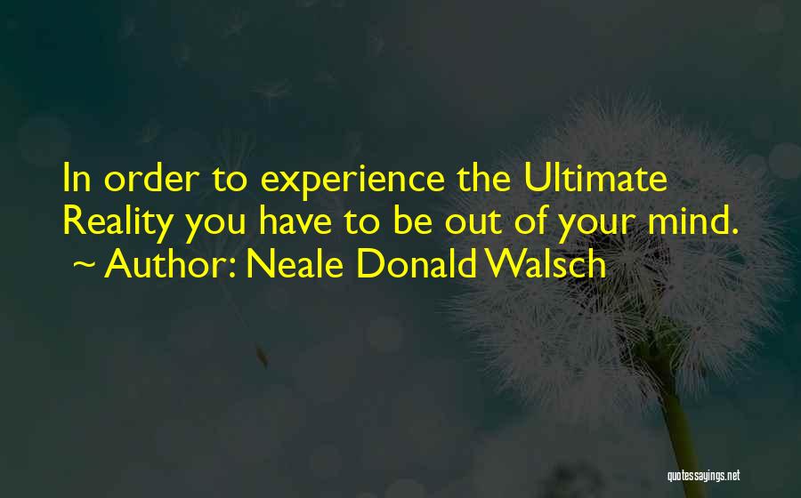 Neale Donald Walsch Quotes: In Order To Experience The Ultimate Reality You Have To Be Out Of Your Mind.