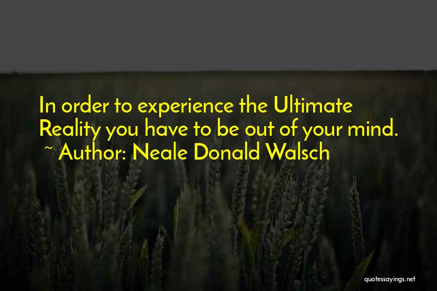 Neale Donald Walsch Quotes: In Order To Experience The Ultimate Reality You Have To Be Out Of Your Mind.