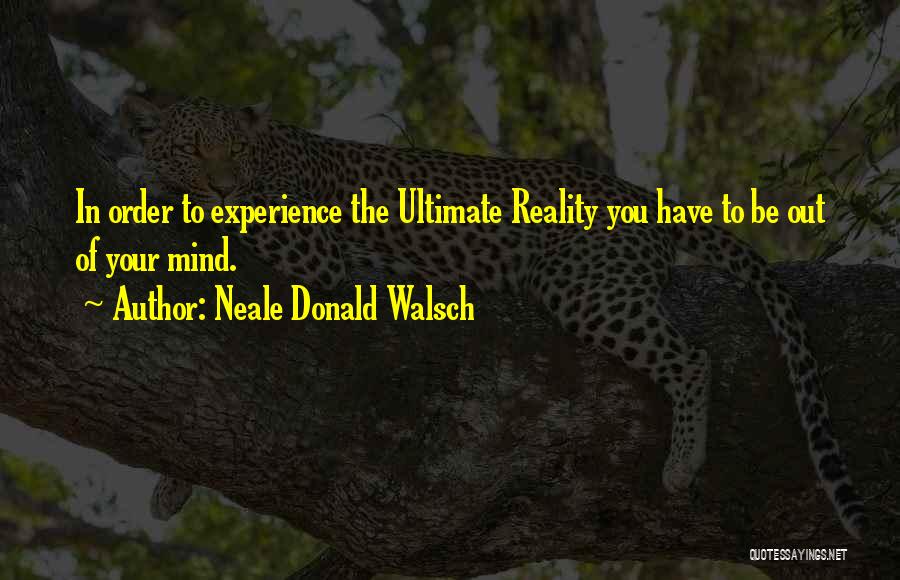Neale Donald Walsch Quotes: In Order To Experience The Ultimate Reality You Have To Be Out Of Your Mind.