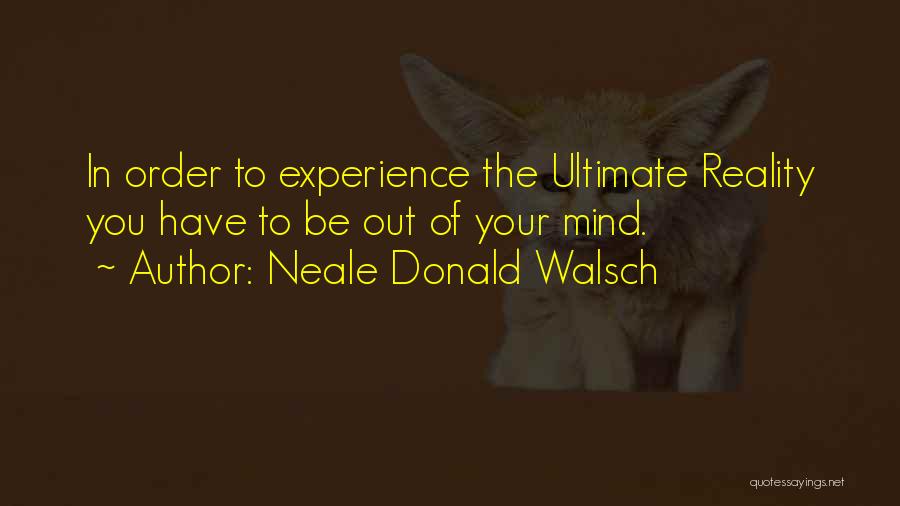 Neale Donald Walsch Quotes: In Order To Experience The Ultimate Reality You Have To Be Out Of Your Mind.