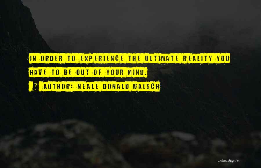 Neale Donald Walsch Quotes: In Order To Experience The Ultimate Reality You Have To Be Out Of Your Mind.