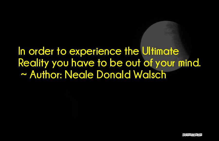Neale Donald Walsch Quotes: In Order To Experience The Ultimate Reality You Have To Be Out Of Your Mind.