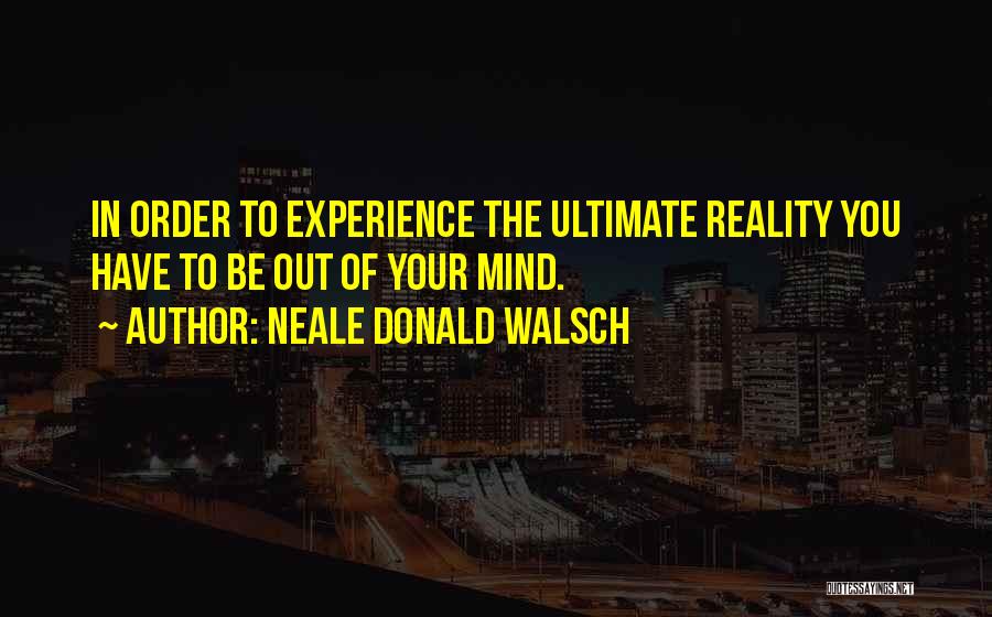 Neale Donald Walsch Quotes: In Order To Experience The Ultimate Reality You Have To Be Out Of Your Mind.