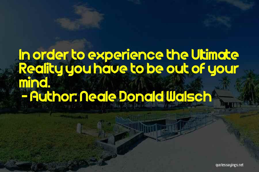 Neale Donald Walsch Quotes: In Order To Experience The Ultimate Reality You Have To Be Out Of Your Mind.
