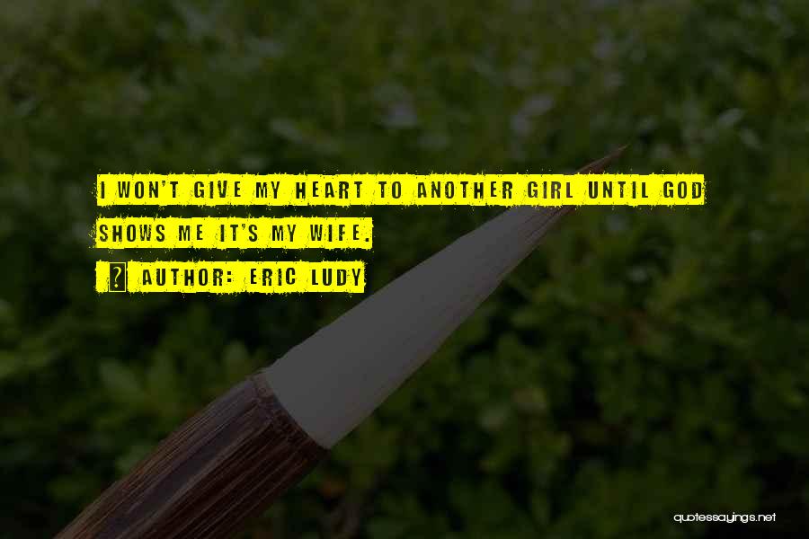 Eric Ludy Quotes: I Won't Give My Heart To Another Girl Until God Shows Me It's My Wife.