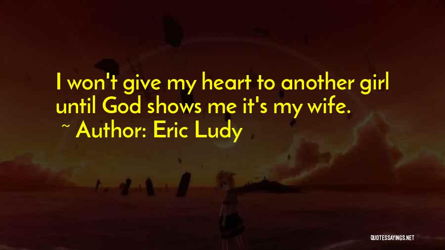 Eric Ludy Quotes: I Won't Give My Heart To Another Girl Until God Shows Me It's My Wife.
