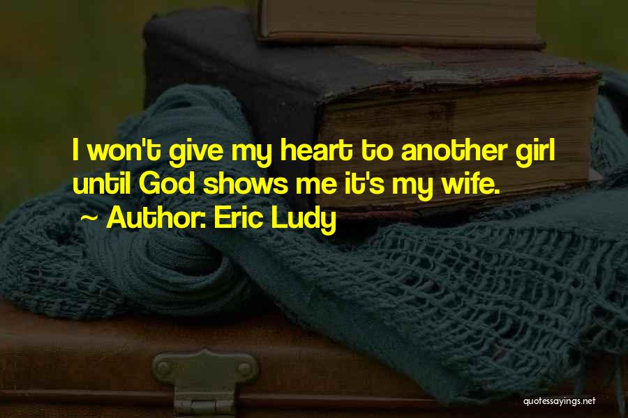 Eric Ludy Quotes: I Won't Give My Heart To Another Girl Until God Shows Me It's My Wife.