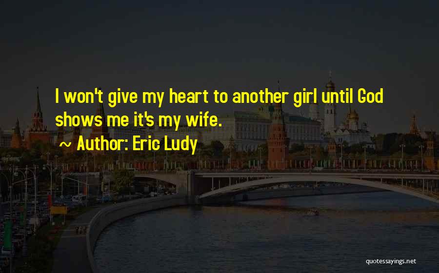 Eric Ludy Quotes: I Won't Give My Heart To Another Girl Until God Shows Me It's My Wife.