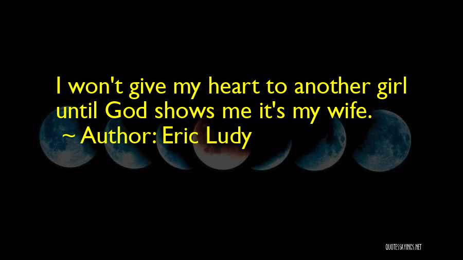 Eric Ludy Quotes: I Won't Give My Heart To Another Girl Until God Shows Me It's My Wife.