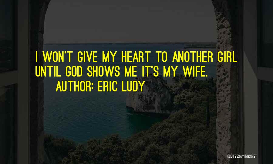 Eric Ludy Quotes: I Won't Give My Heart To Another Girl Until God Shows Me It's My Wife.