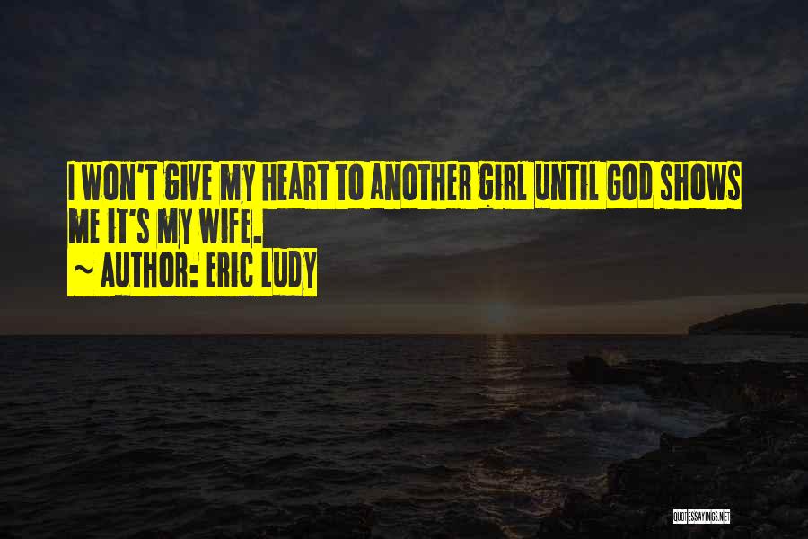 Eric Ludy Quotes: I Won't Give My Heart To Another Girl Until God Shows Me It's My Wife.