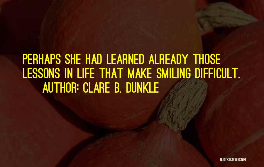 Clare B. Dunkle Quotes: Perhaps She Had Learned Already Those Lessons In Life That Make Smiling Difficult.